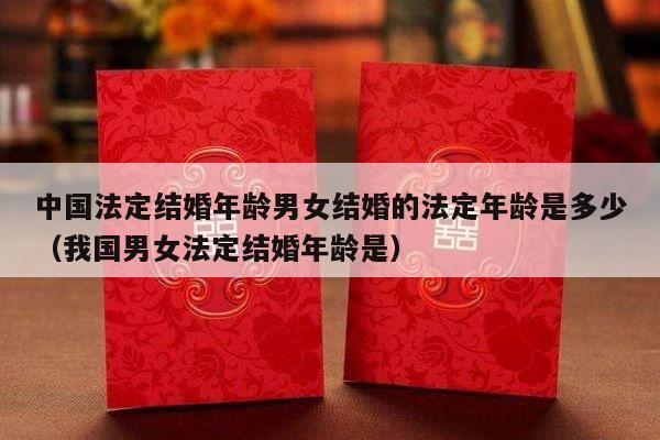 中国法定结婚年龄男女结婚的法定年龄是多少（我国男女法定结婚年龄是）-第1张图片