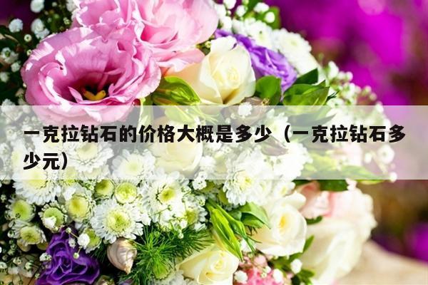 一克拉钻石的价格大概是多少（一克拉钻石多少元）-第1张图片