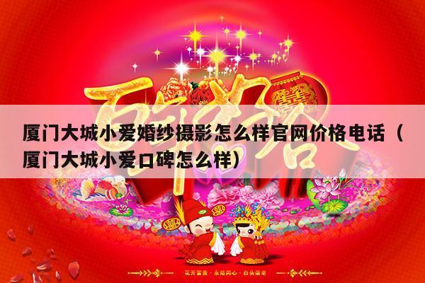 厦门大城小爱婚纱摄影怎么样官网价格电话（厦门大城小爱口碑怎么样）-第1张图片