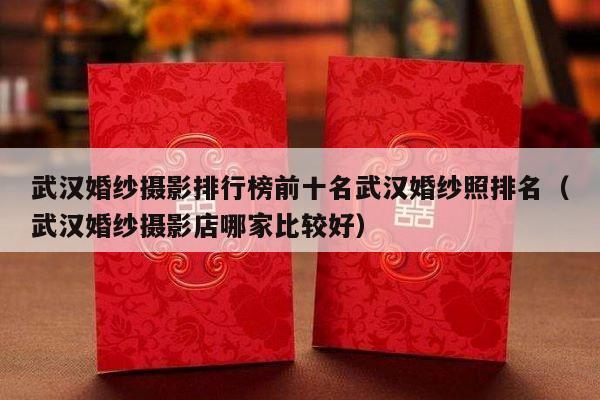 武汉婚纱摄影排行榜前十名武汉婚纱照排名（武汉婚纱摄影店哪家比较好）-第1张图片