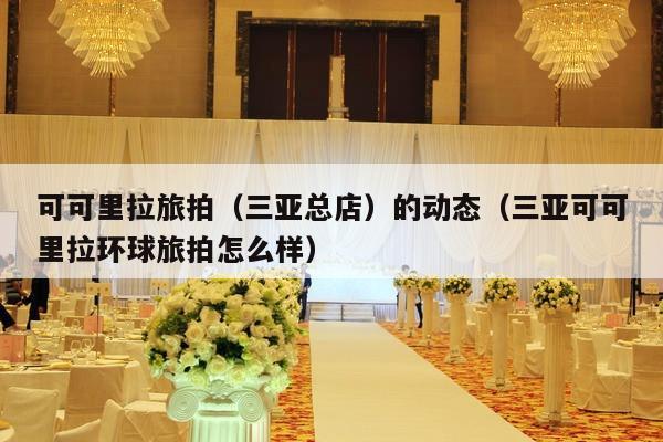 可可里拉旅拍（三亚总店）的动态（三亚可可里拉环球旅拍怎么样）-第1张图片