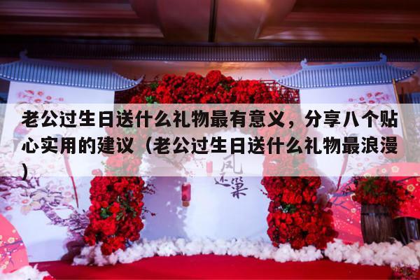 老公过生日送什么礼物最有意义，分享八个贴心实用的建议（老公过生日送什么礼物最浪漫）-第1张图片