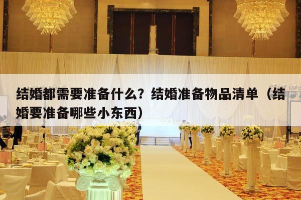 结婚都需要准备什么？结婚准备物品清单（结婚要准备哪些小东西）-第1张图片