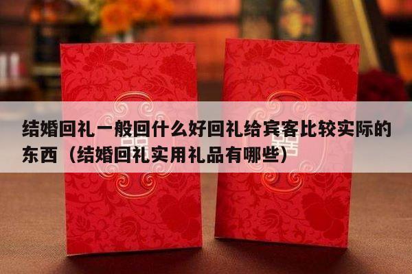 结婚回礼一般回什么好回礼给宾客比较实际的东西（结婚回礼实用礼品有哪些）-第1张图片