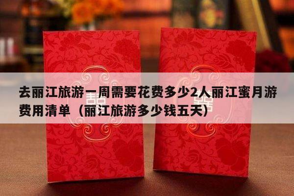 去丽江旅游一周需要花费多少2人丽江蜜月游费用清单（丽江旅游多少钱五天）-第1张图片
