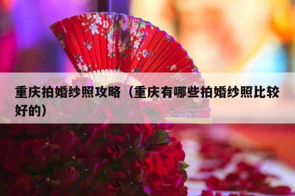 重庆拍婚纱照攻略（重庆有哪些拍婚纱照比较好的）-第1张图片