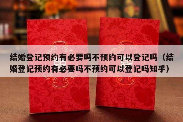 结婚登记预约有必要吗不预约可以登记吗（结婚登记预约有必要吗不预约可以登记吗知乎）-第1张图片