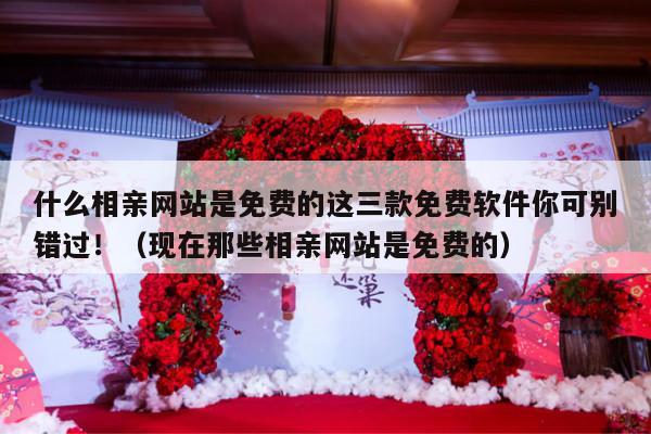 什么相亲网站是免费的这三款免费软件你可别错过！（现在那些相亲网站是免费的）-第1张图片