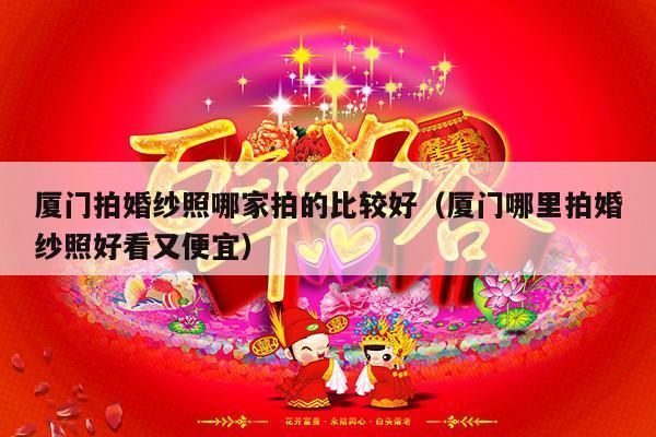 厦门拍婚纱照哪家拍的比较好（厦门哪里拍婚纱照好看又便宜）-第1张图片