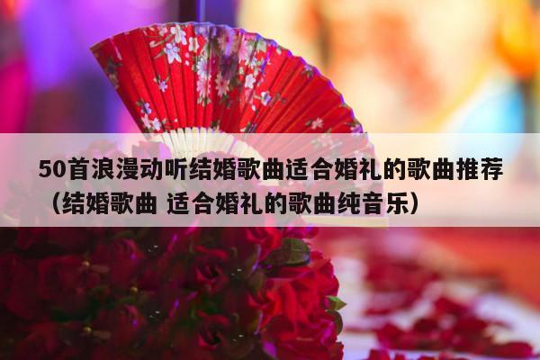 50首浪漫动听结婚歌曲适合婚礼的歌曲推荐（结婚歌曲 适合婚礼的歌曲纯音乐）-第1张图片