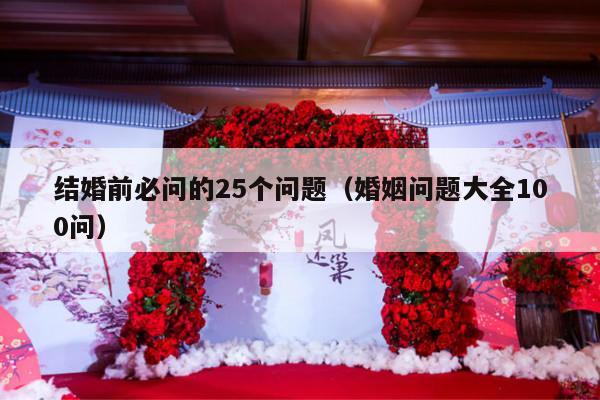 结婚前必问的25个问题（婚姻问题大全100问）-第1张图片
