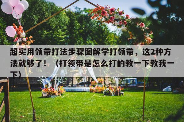 超实用领带打法步骤图解学打领带，这2种方法就够了！（打领带是怎么打的教一下教我一下）-第1张图片