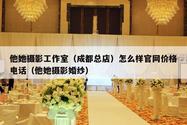 他她摄影工作室（成都总店）怎么样官网价格电话（他她摄影婚纱）-第1张图片