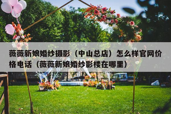 薇薇新娘婚纱摄影（中山总店）怎么样官网价格电话（薇薇新娘婚纱影楼在哪里）-第1张图片