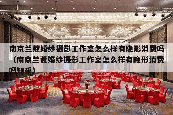南京兰蔻婚纱摄影工作室怎么样有隐形消费吗（南京兰蔻婚纱摄影工作室怎么样有隐形消费吗知乎）-第1张图片