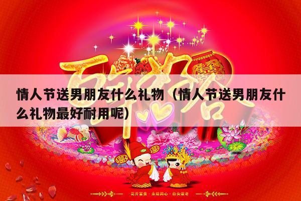 情人节送男朋友什么礼物（情人节送男朋友什么礼物最好耐用呢）-第1张图片