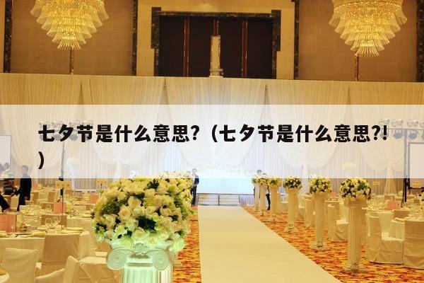 七夕节是什么意思?（七夕节是什么意思?!）-第1张图片