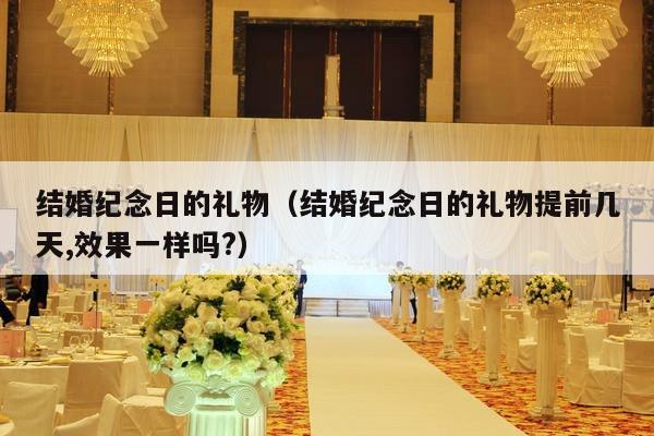结婚纪念日的礼物（结婚纪念日的礼物提前几天,效果一样吗?）-第1张图片