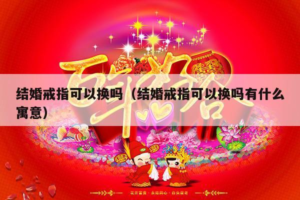 结婚戒指可以换吗（结婚戒指可以换吗有什么寓意）-第1张图片