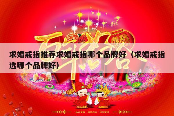 求婚戒指推荐求婚戒指哪个品牌好（求婚戒指选哪个品牌好）-第1张图片