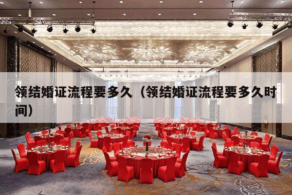 领结婚证流程要多久（领结婚证流程要多久时间）-第1张图片
