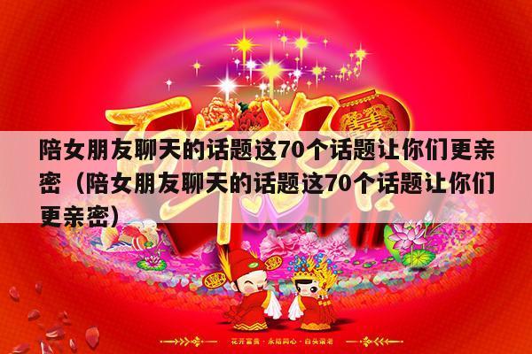 陪女朋友聊天的话题这70个话题让你们更亲密（陪女朋友聊天的话题这70个话题让你们更亲密）-第1张图片