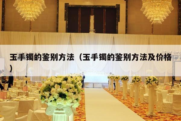 玉手镯的鉴别方法（玉手镯的鉴别方法及价格）-第1张图片