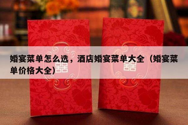 婚宴菜单怎么选，酒店婚宴菜单大全（婚宴菜单价格大全）-第1张图片