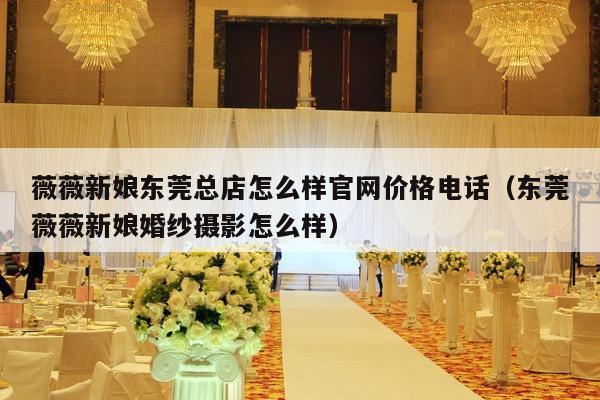薇薇新娘东莞总店怎么样官网价格电话（东莞薇薇新娘婚纱摄影怎么样）-第1张图片