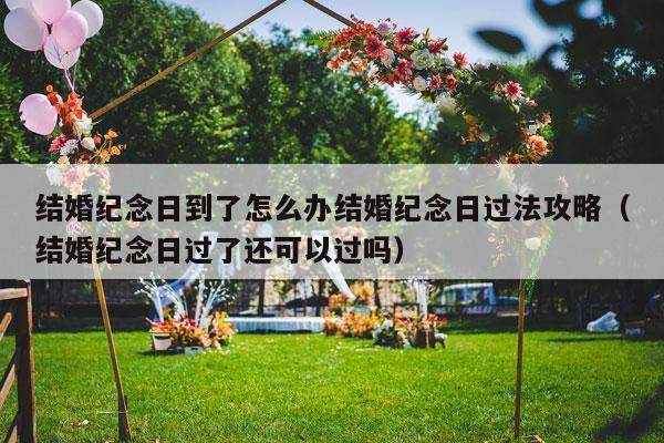 结婚纪念日到了怎么办结婚纪念日过法攻略（结婚纪念日过了还可以过吗）-第1张图片