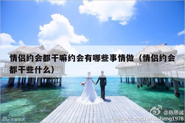情侣约会都干嘛约会有哪些事情做（情侣约会都干些什么）-第1张图片