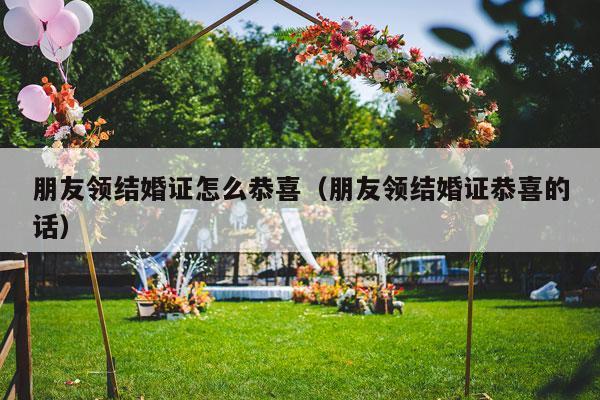 朋友领结婚证怎么恭喜（朋友领结婚证恭喜的话）-第1张图片