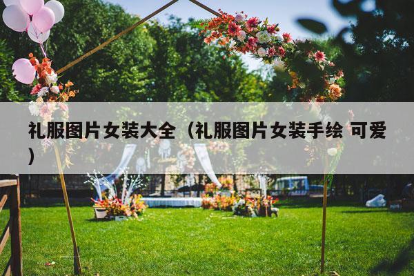 礼服图片女装大全（礼服图片女装手绘 可爱）-第1张图片