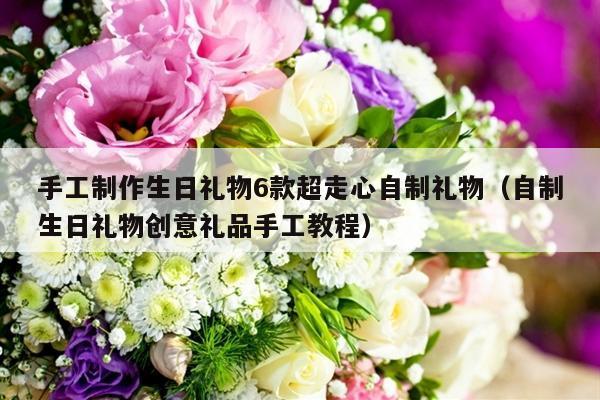手工制作生日礼物6款超走心自制礼物（自制生日礼物创意礼品手工教程）-第1张图片