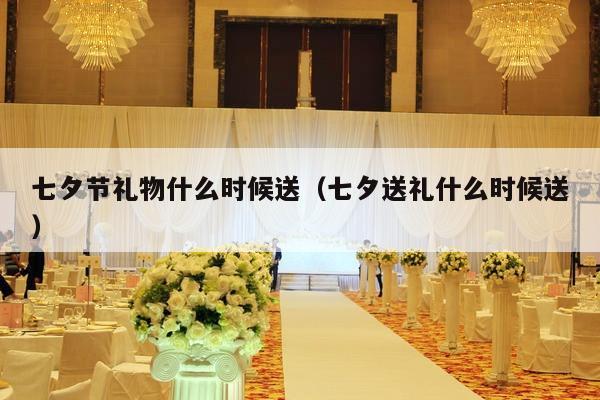 七夕节礼物什么时候送（七夕送礼什么时候送）-第1张图片