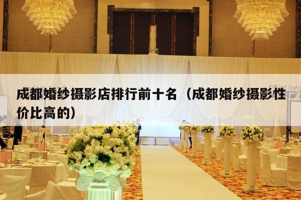 成都婚纱摄影店排行前十名（成都婚纱摄影性价比高的）-第1张图片