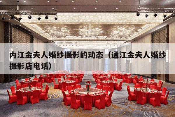 内江金夫人婚纱摄影的动态（通江金夫人婚纱摄影店电话）-第1张图片