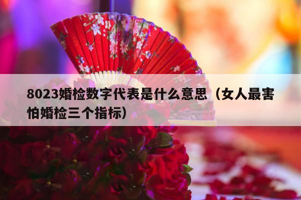 8023婚检数字代表是什么意思（女人最害怕婚检三个指标）-第1张图片