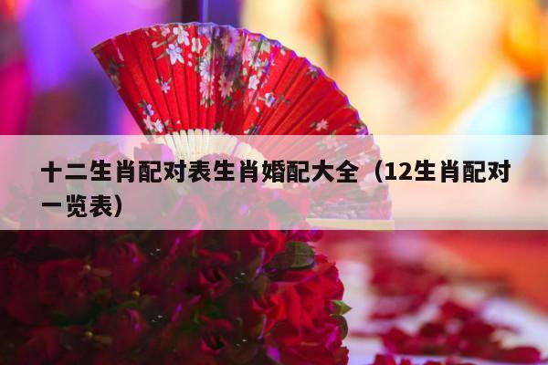 十二生肖配对表生肖婚配大全（12生肖配对一览表）-第1张图片