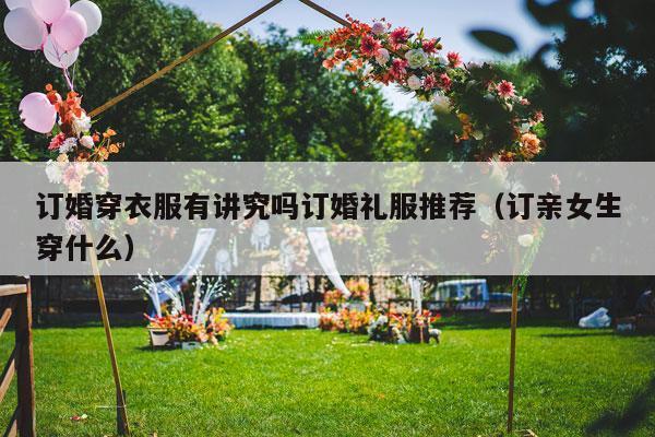订婚穿衣服有讲究吗订婚礼服推荐（订亲女生穿什么）-第1张图片