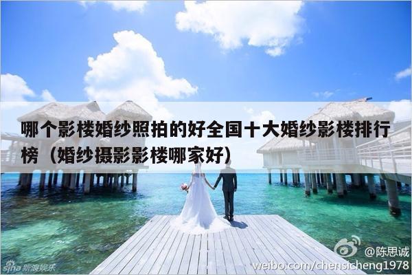 哪个影楼婚纱照拍的好全国十大婚纱影楼排行榜（婚纱摄影影楼哪家好）-第1张图片