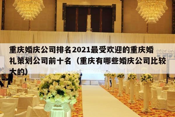 重庆婚庆公司排名2021最受欢迎的重庆婚礼策划公司前十名（重庆有哪些婚庆公司比较大的）-第1张图片