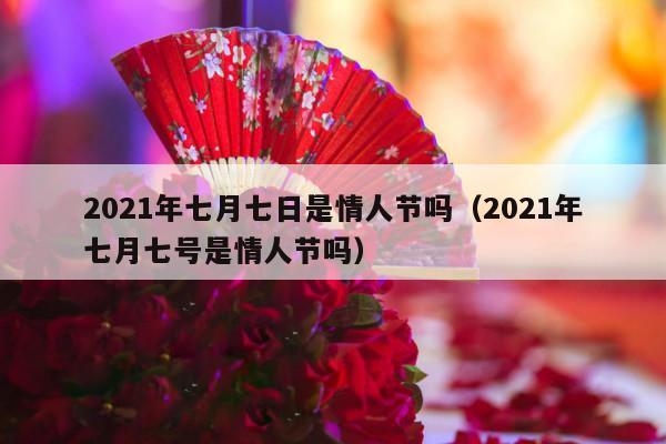 2021年七月七日是情人节吗（2021年七月七号是情人节吗）-第1张图片
