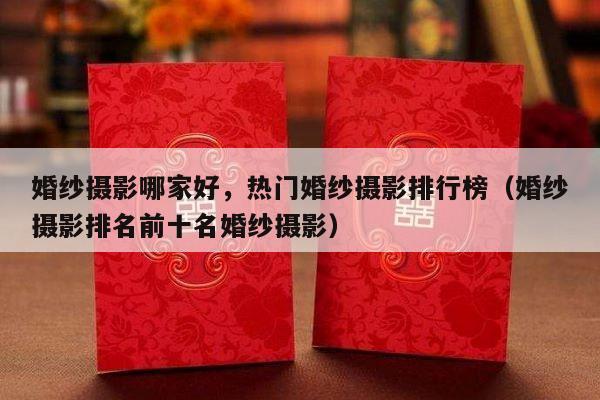 婚纱摄影哪家好，热门婚纱摄影排行榜（婚纱摄影排名前十名婚纱摄影）-第1张图片