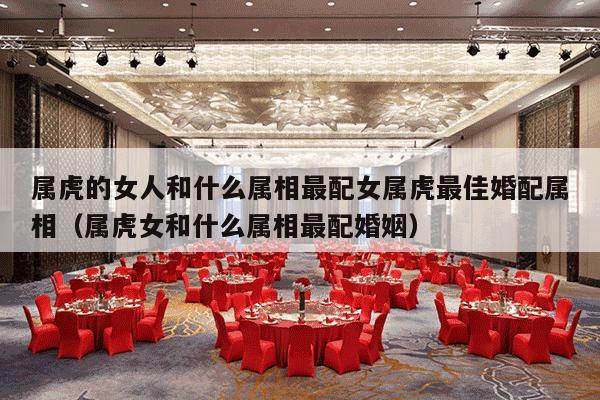 属虎的女人和什么属相最配女属虎最佳婚配属相（属虎女和什么属相最配婚姻）-第1张图片
