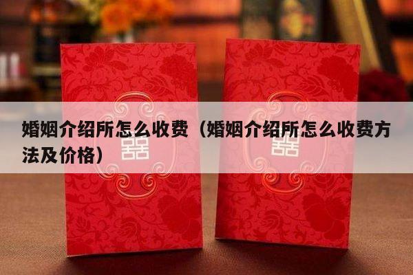 婚姻介绍所怎么收费（婚姻介绍所怎么收费方法及价格）-第1张图片