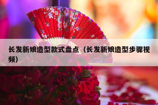 长发新娘造型款式盘点（长发新娘造型步骤视频）-第1张图片