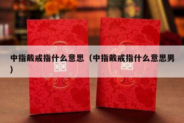 中指戴戒指什么意思（中指戴戒指什么意思男）-第1张图片