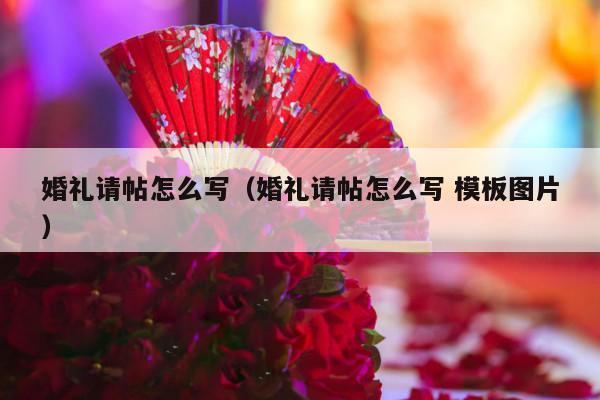 婚礼请帖怎么写（婚礼请帖怎么写 模板图片）-第1张图片