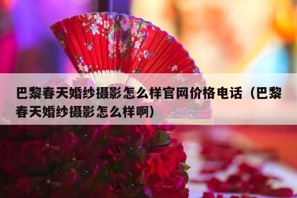 巴黎春天婚纱摄影怎么样官网价格电话（巴黎春天婚纱摄影怎么样啊）-第1张图片